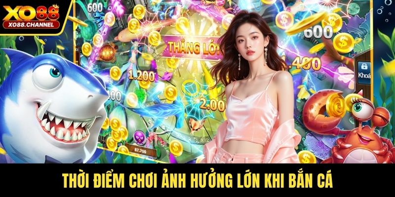 Thời điểm chơi ảnh hưởng lớn khi bắn cá